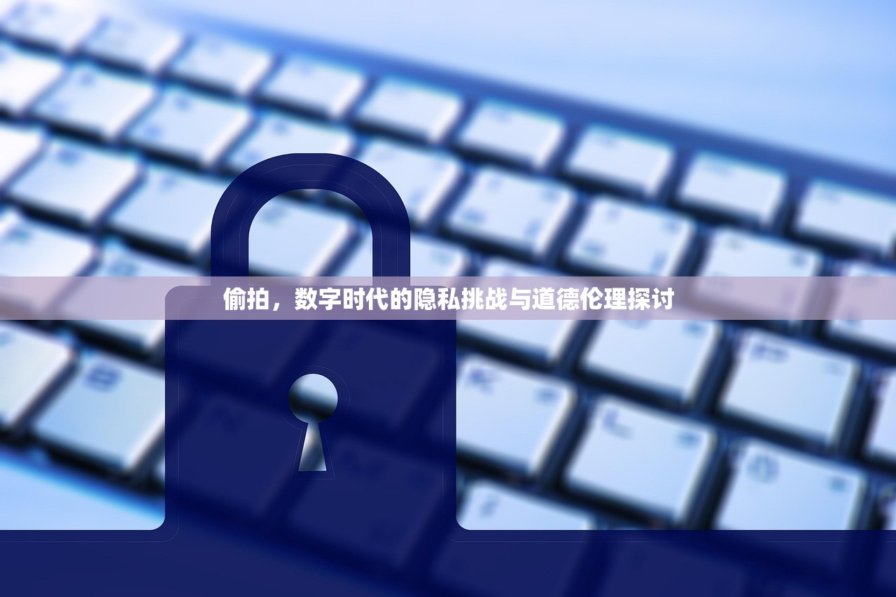 偷拍，数字时代的隐私挑战与道德伦理探讨