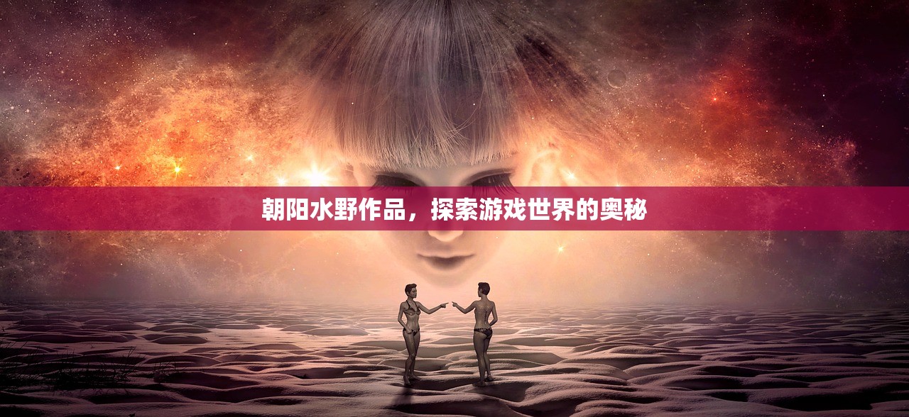朝阳水野作品，探索游戏世界的奥秘
