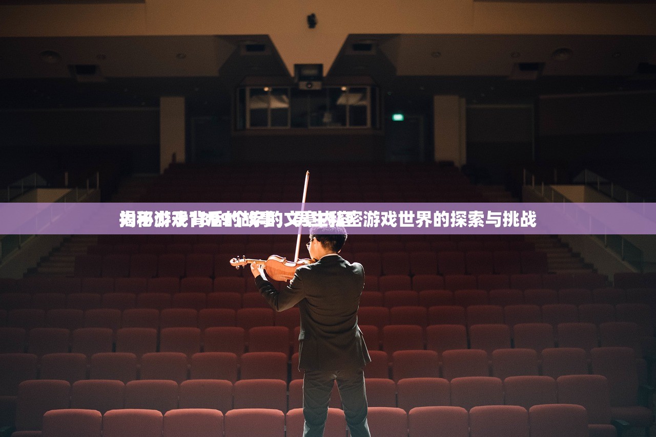 揭秘游戏背后的故事，男生私密游戏世界的探索与挑战
为不少于1899个字的文章内容
