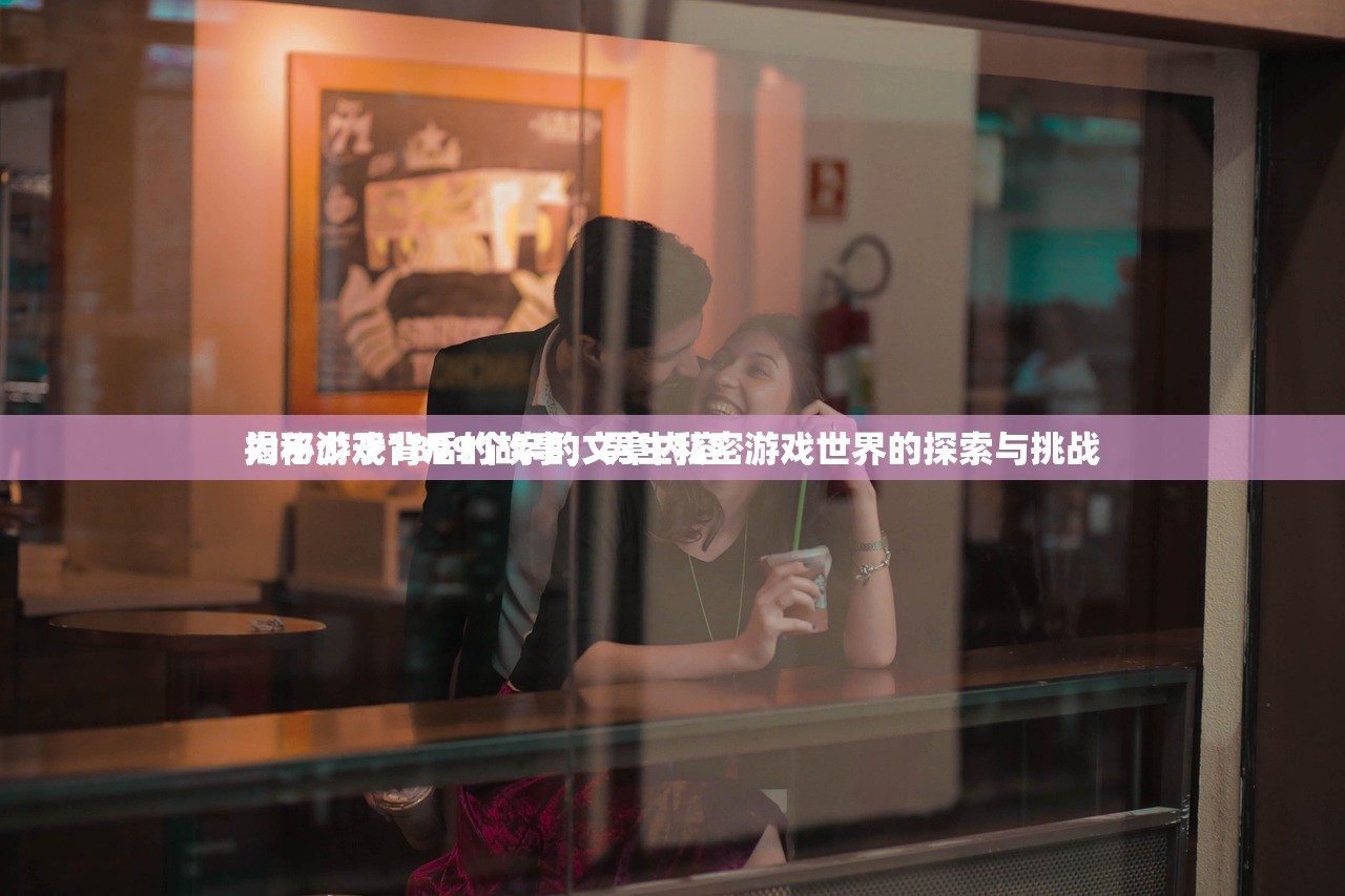 揭秘游戏背后的故事，男生私密游戏世界的探索与挑战
为不少于1899个字的文章内容