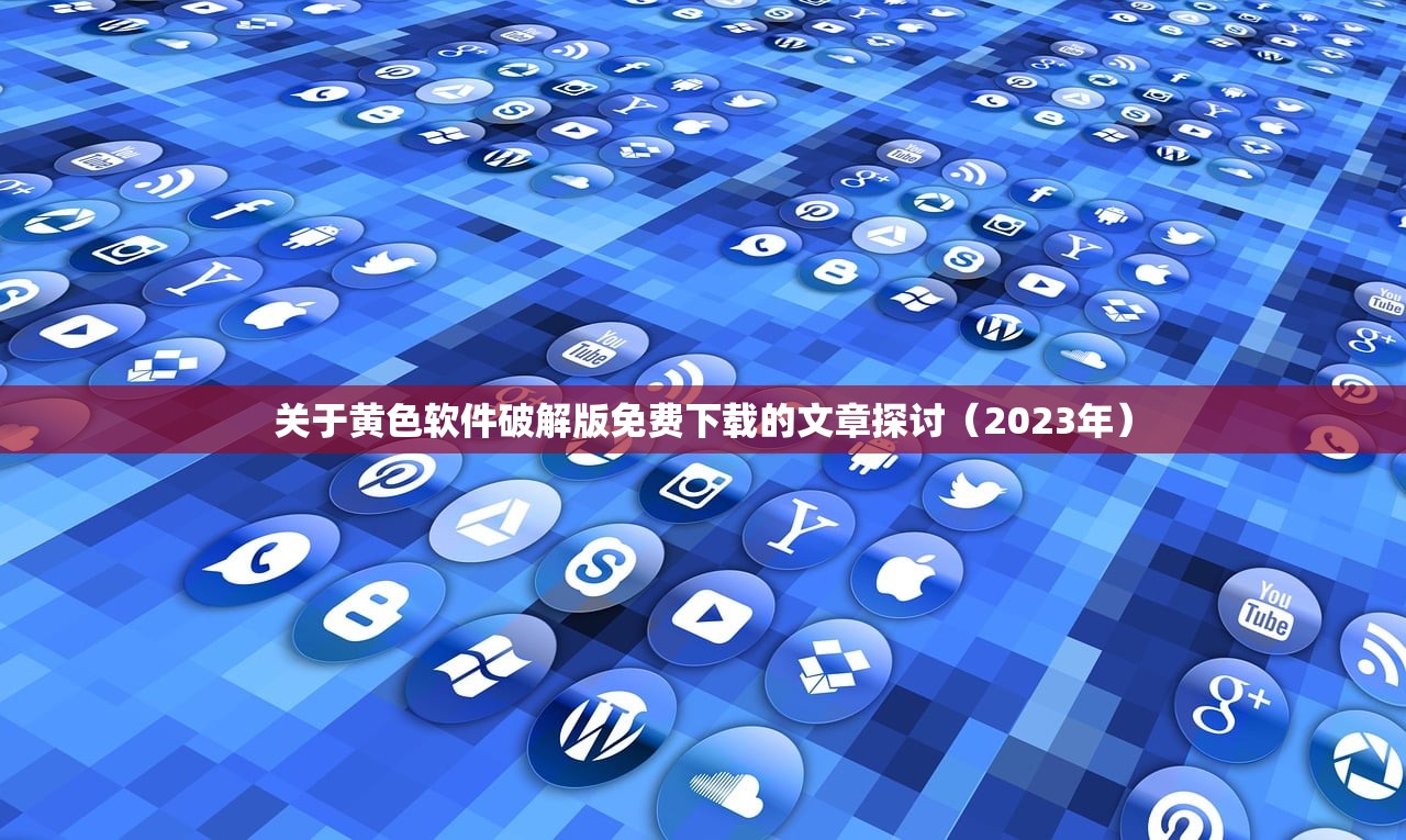 关于黄色软件破解版免费下载的文章探讨（2023年）