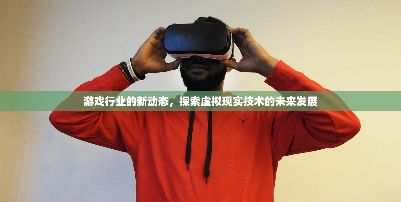 游戏行业的新动态，探索虚拟现实技术的未来发展