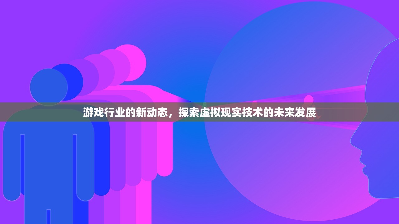 游戏行业的新动态，探索虚拟现实技术的未来发展