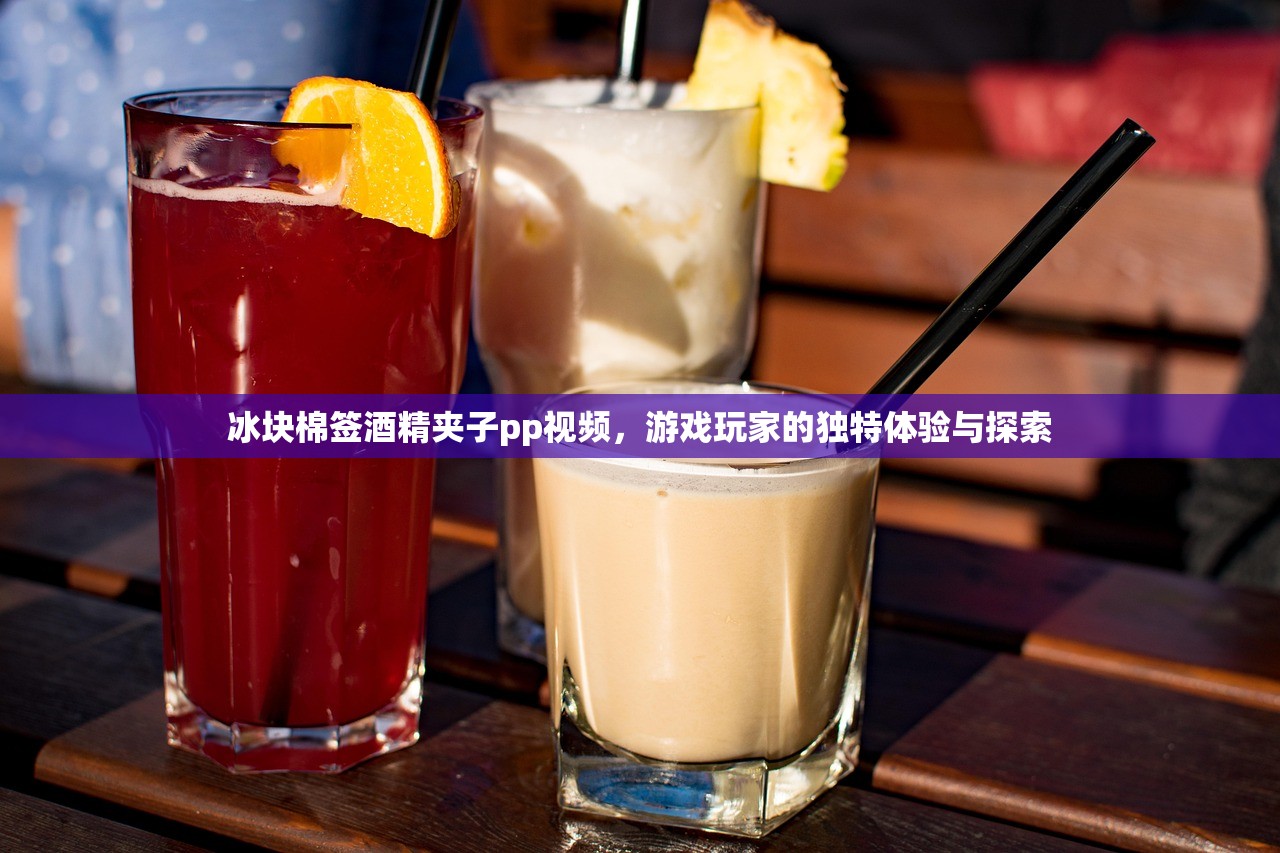 冰块棉签酒精夹子pp视频，游戏玩家的独特体验与探索