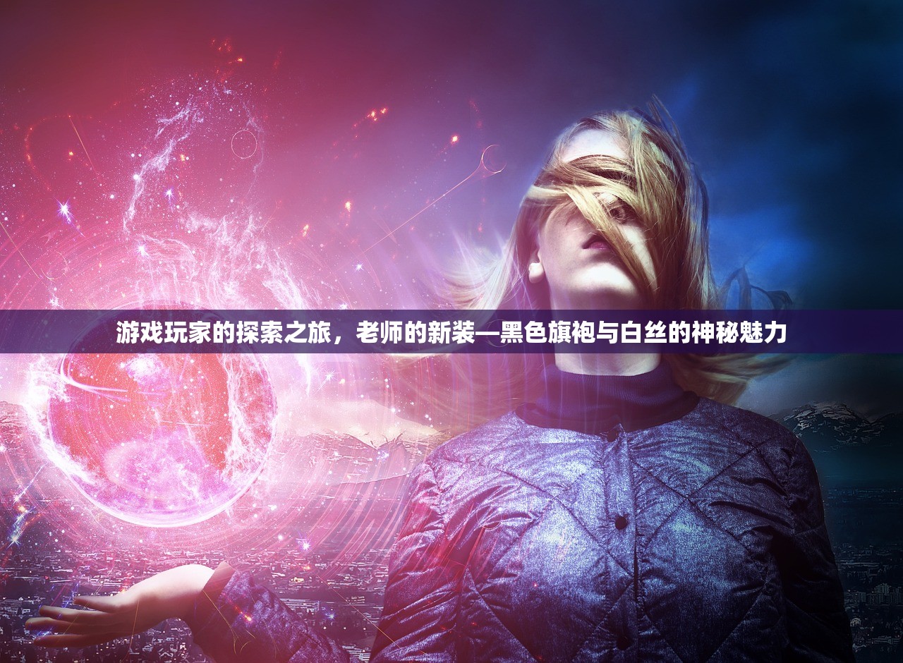 游戏玩家的探索之旅，老师的新装—黑色旗袍与白丝的神秘魅力