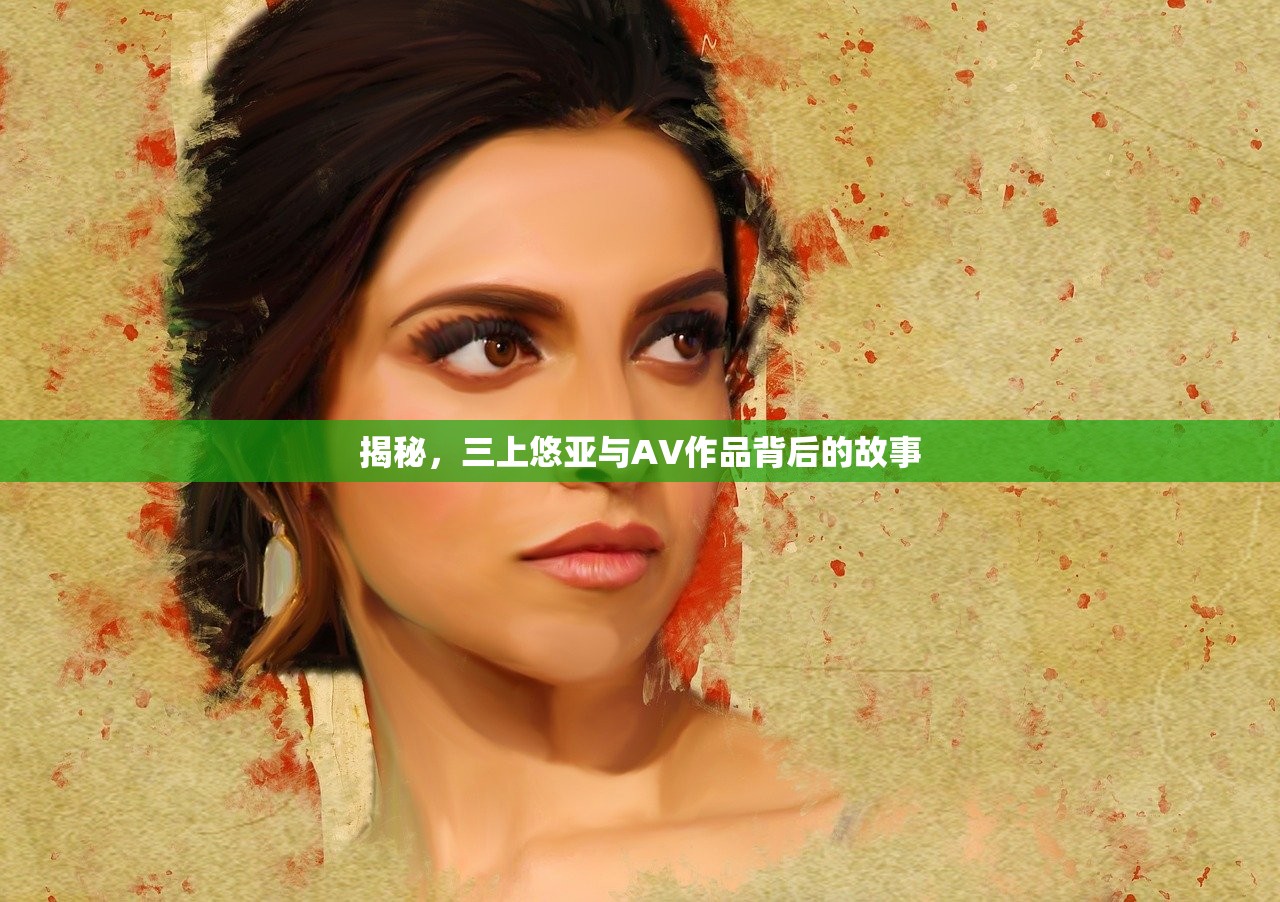 揭秘，三上悠亚与AV作品背后的故事