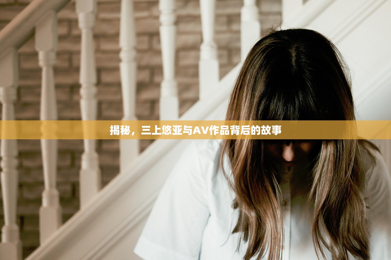 揭秘，三上悠亚与AV作品背后的故事
