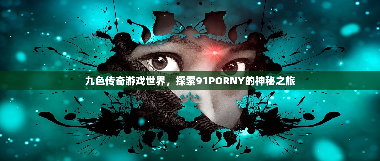 九色传奇游戏世界，探索91PORNY的神秘之旅