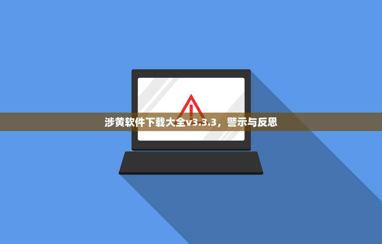 涉黄软件下载大全v3.3.3，警示与反思