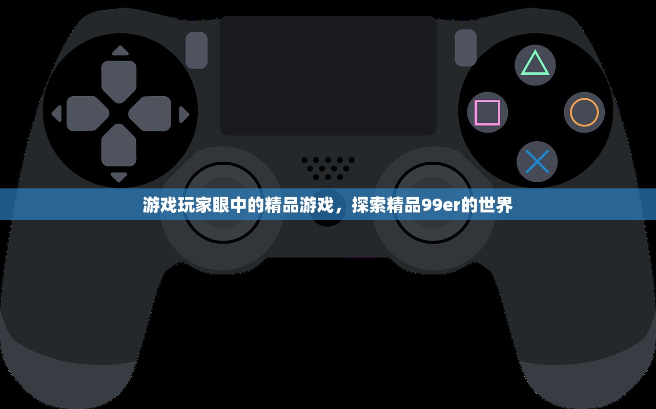 游戏玩家眼中的精品游戏，探索精品99er的世界