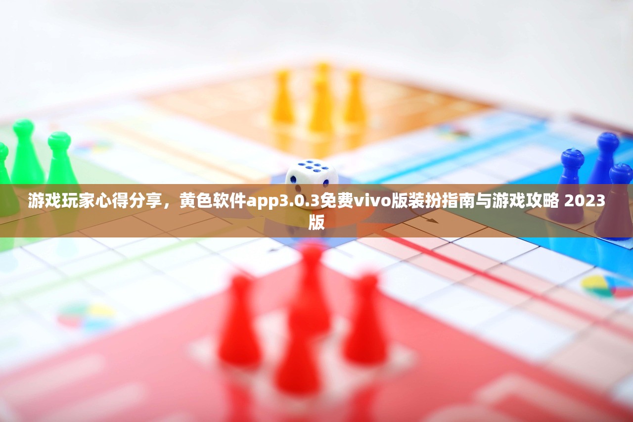 游戏玩家心得分享，黄色软件app3.0.3免费vivo版装扮指南与游戏攻略 2023版