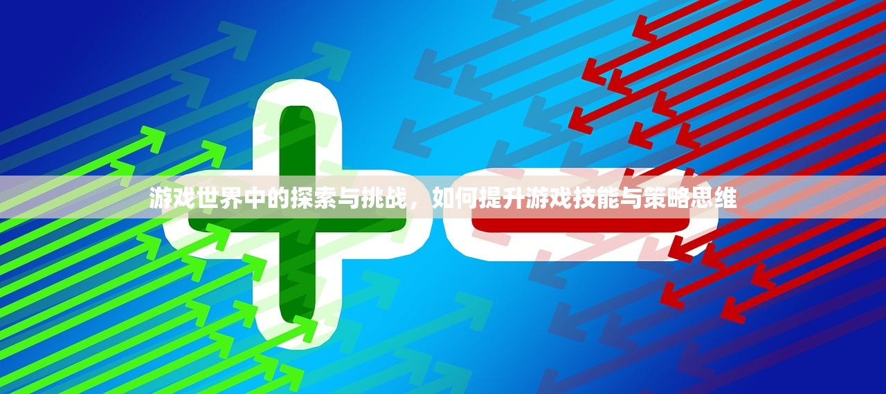 游戏世界中的探索与挑战，如何提升游戏技能与策略思维