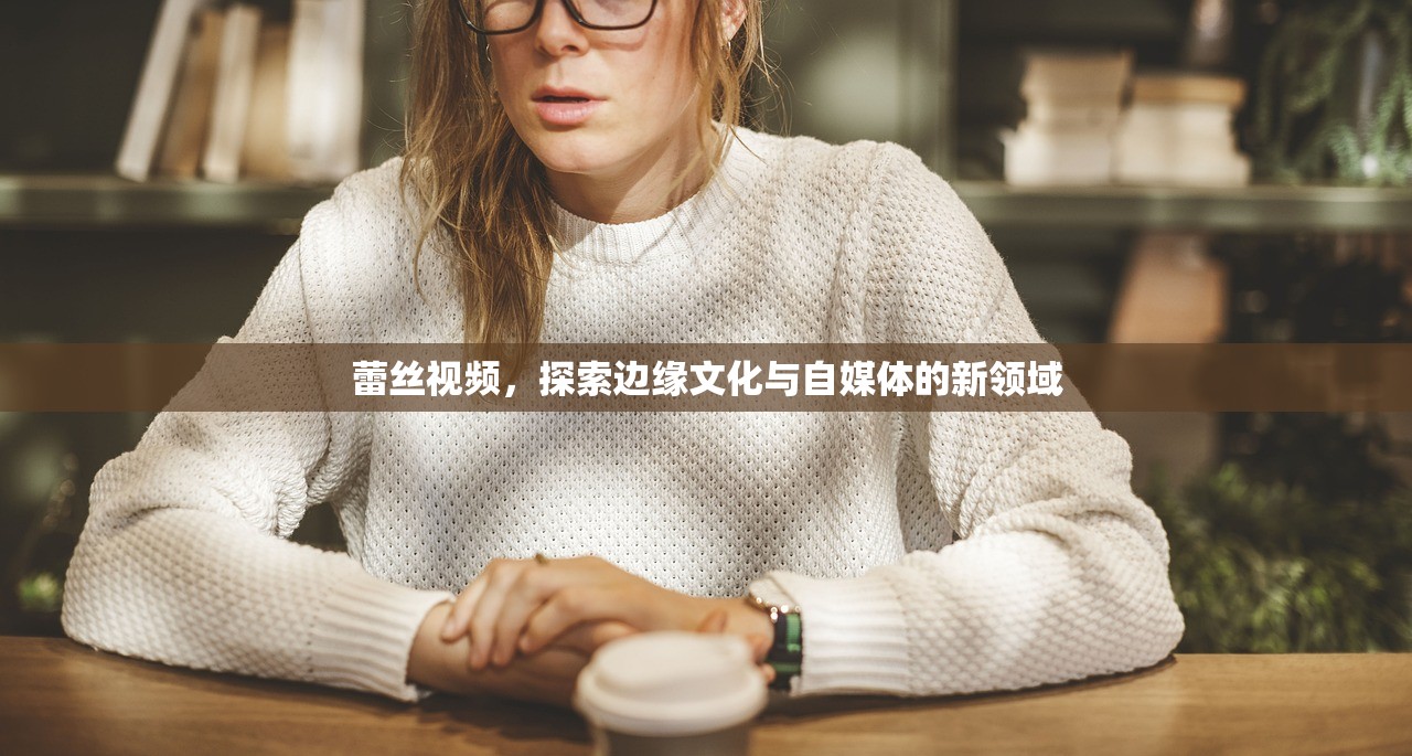 蕾丝视频，探索边缘文化与自媒体的新领域