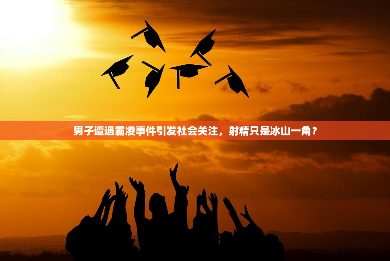 男子遭遇霸凌事件引发社会关注，射精只是冰山一角？