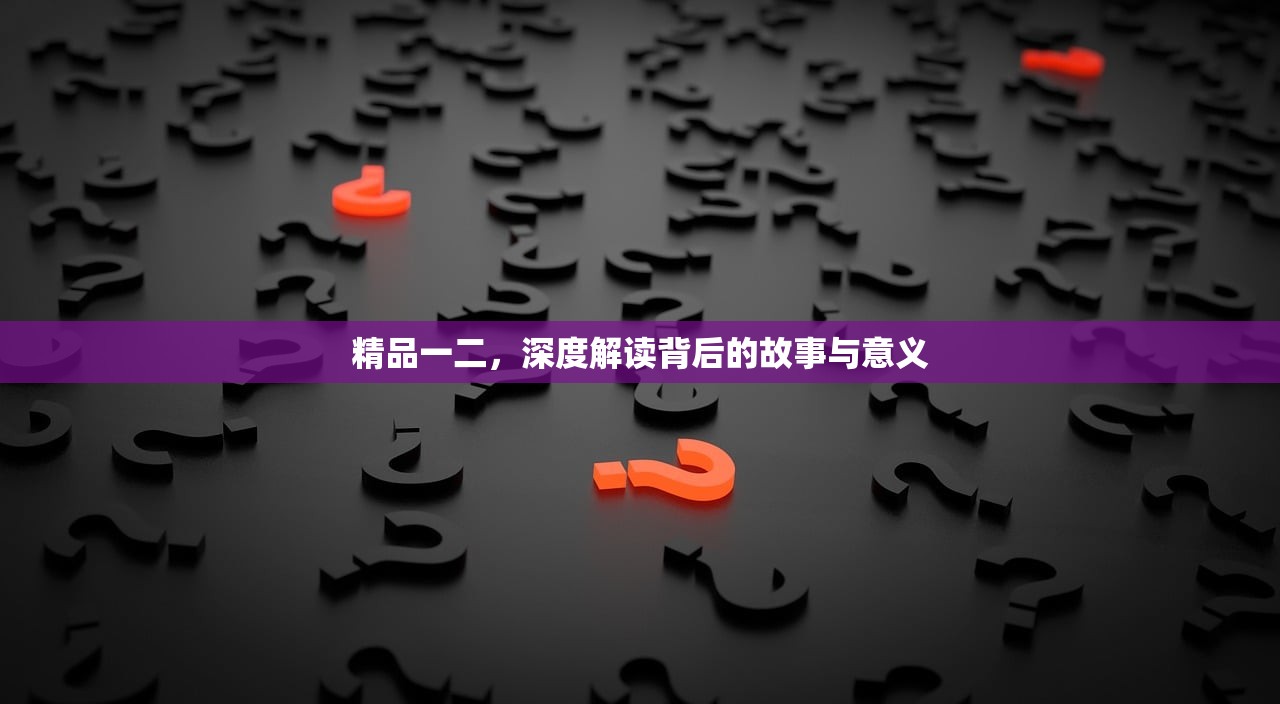 精品一二，深度解读背后的故事与意义