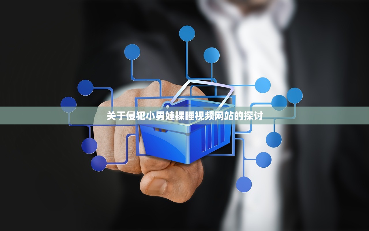关于侵犯小男娃裸睡视频网站的探讨
