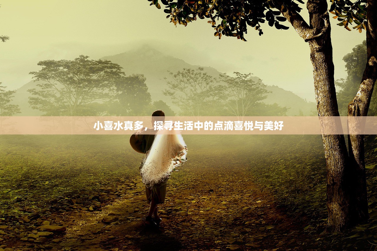 小喜水真多，探寻生活中的点滴喜悦与美好