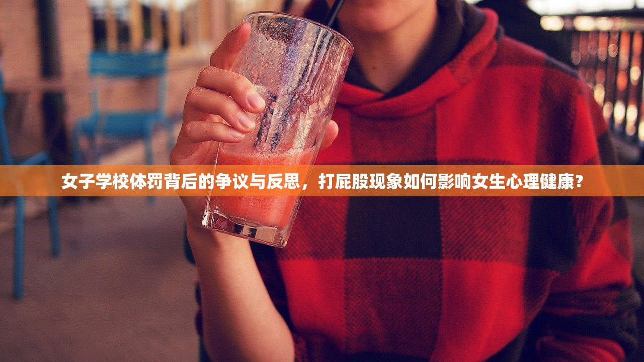 女子学校体罚背后的争议与反思，打屁股现象如何影响女生心理健康？
