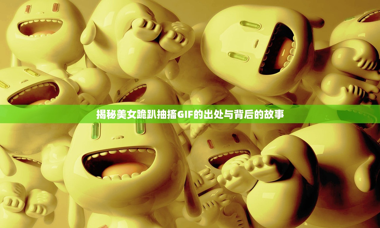 揭秘美女跪趴抽搐GIF的出处与背后的故事