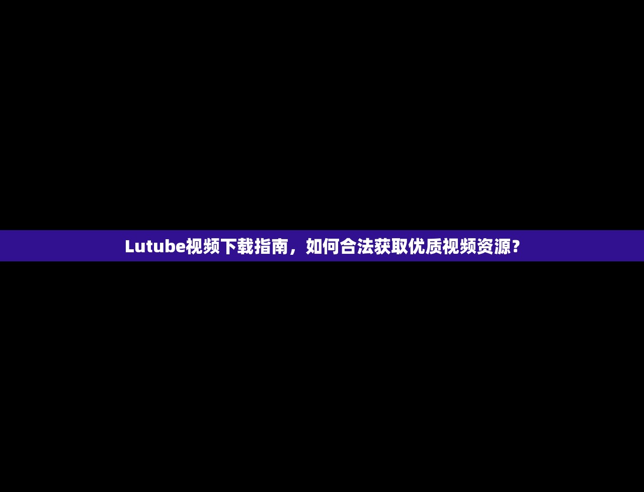 Lutube视频下载指南，如何合法获取优质视频资源？