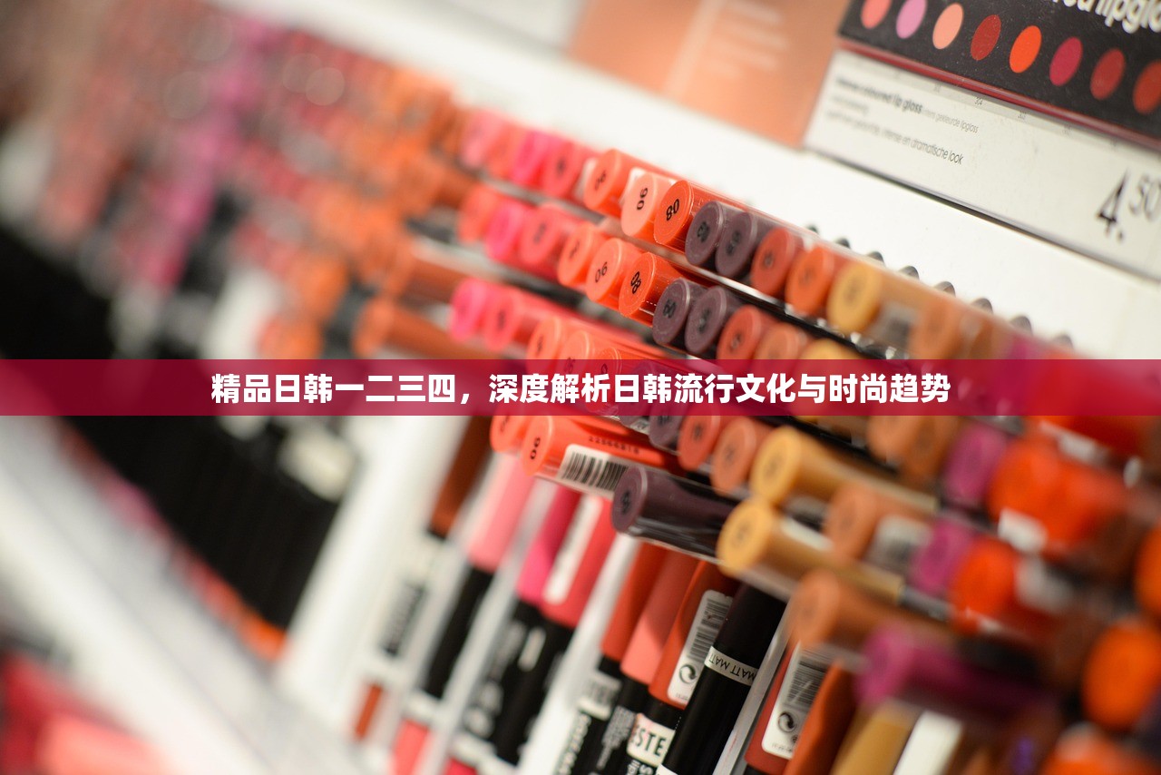 精品日韩一二三四，深度解析日韩流行文化与时尚趋势