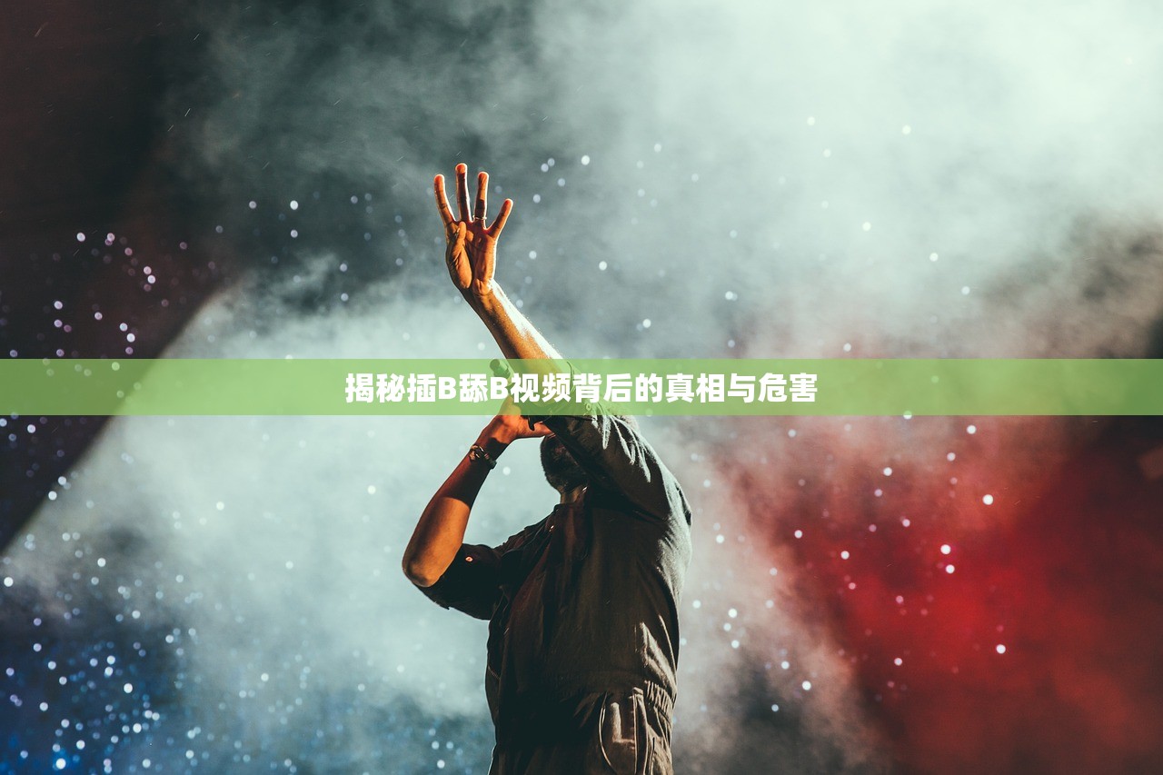 揭秘插B舔B视频背后的真相与危害