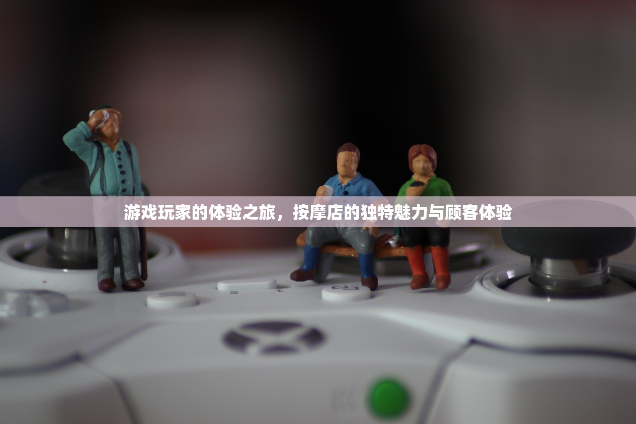 游戏玩家的体验之旅，按摩店的独特魅力与顾客体验