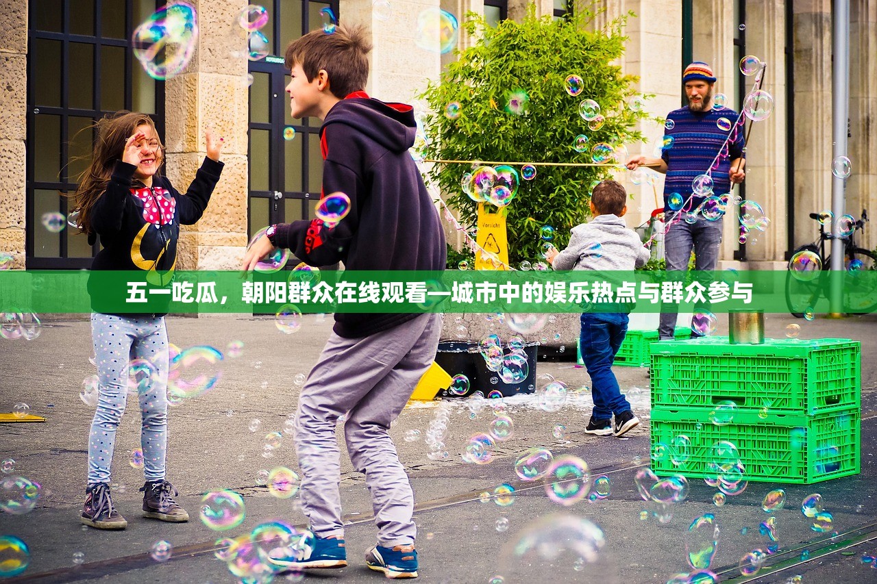 五一吃瓜，朝阳群众在线观看—城市中的娱乐热点与群众参与