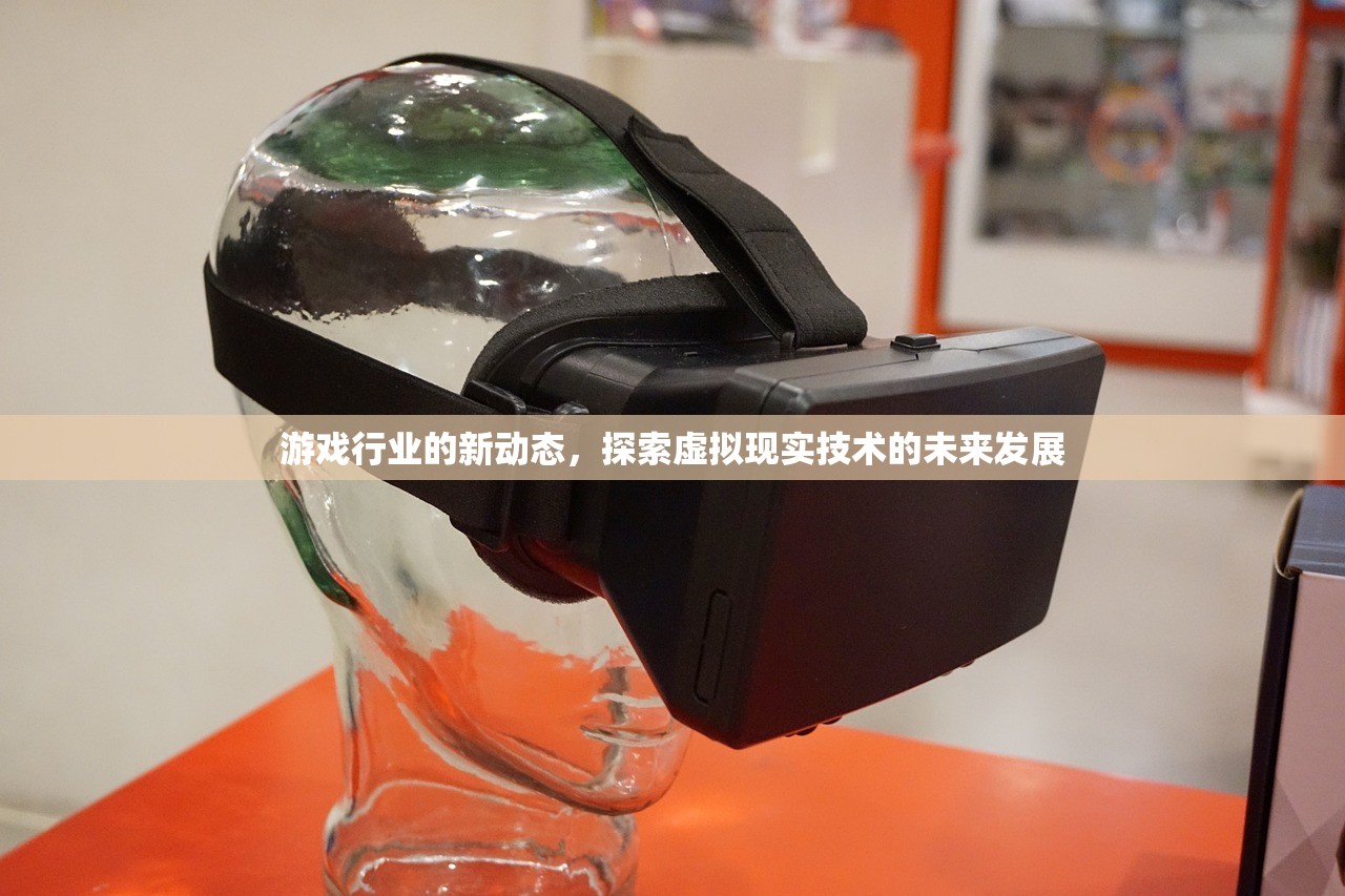 游戏行业的新动态，探索虚拟现实技术的未来发展