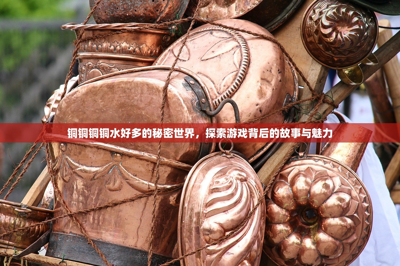 铜铜铜铜水好多的秘密世界，探索游戏背后的故事与魅力
