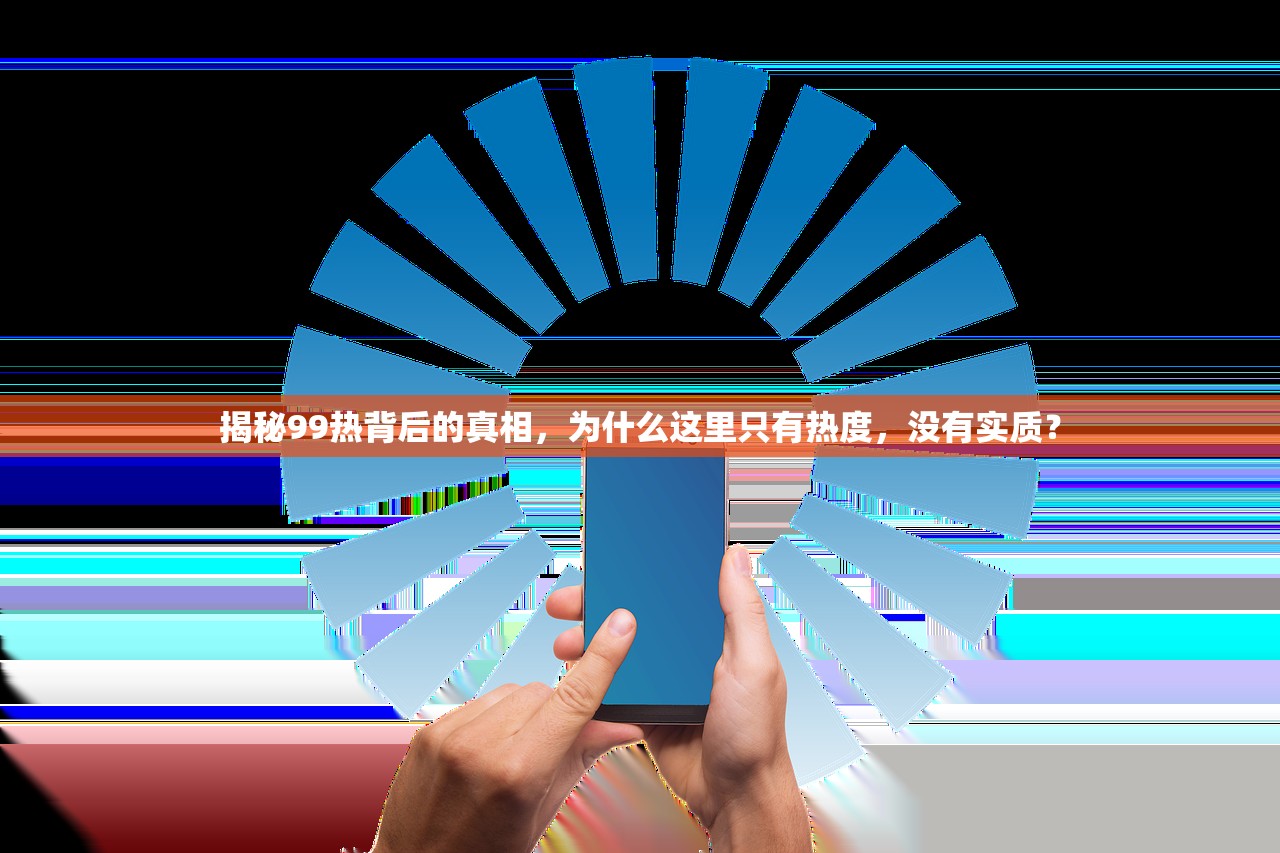 揭秘99热背后的真相，为什么这里只有热度，没有实质？