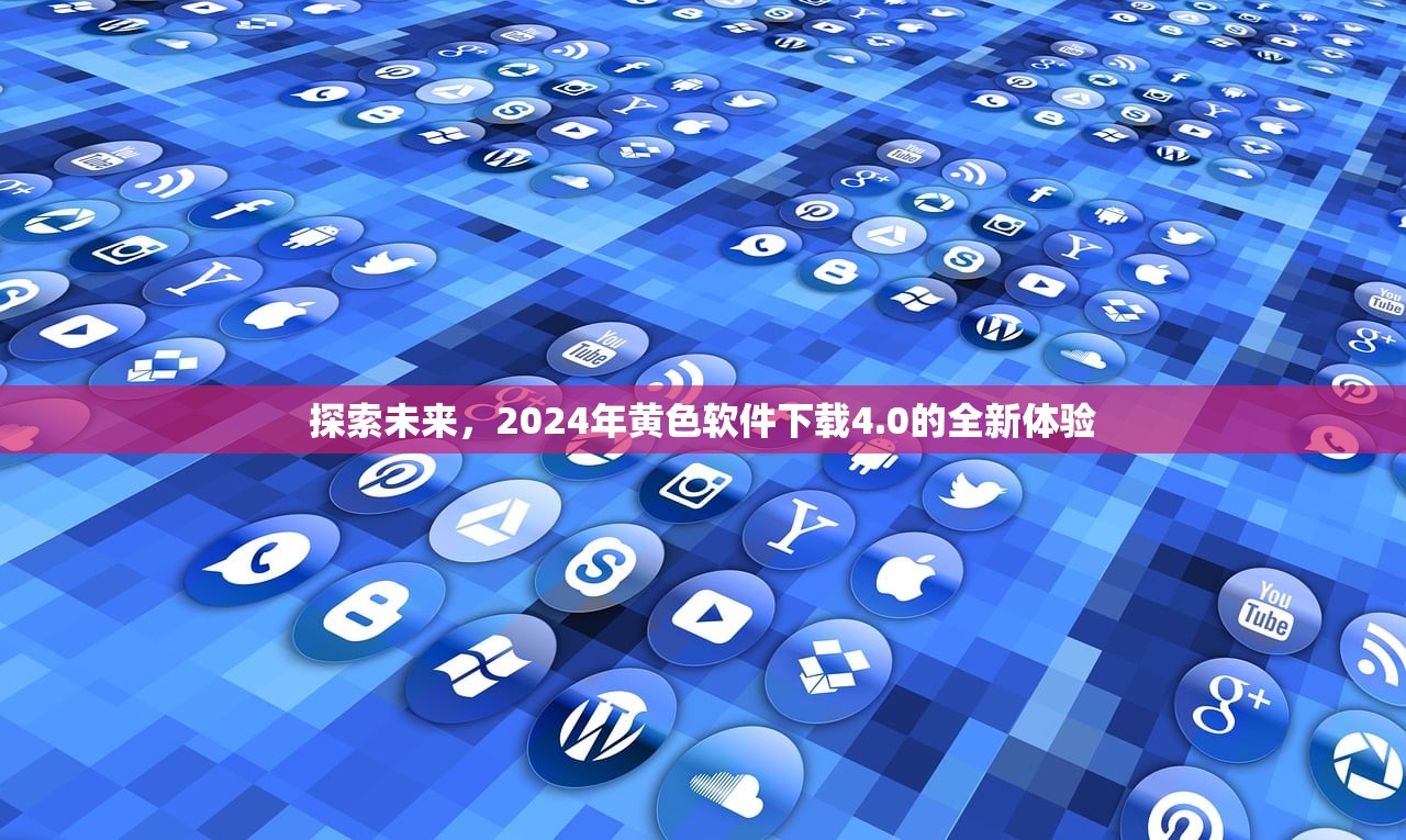 探索未来，2024年黄色软件下载4.0的全新体验