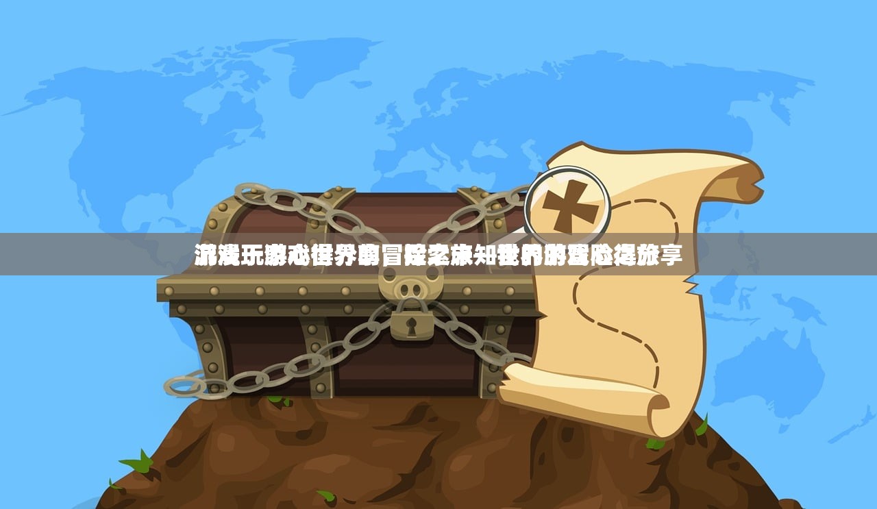 游戏玩家心得分享，探索未知世界的冒险之旅
沉浸于游戏世界的冒险之旅—我的游戏心得分享