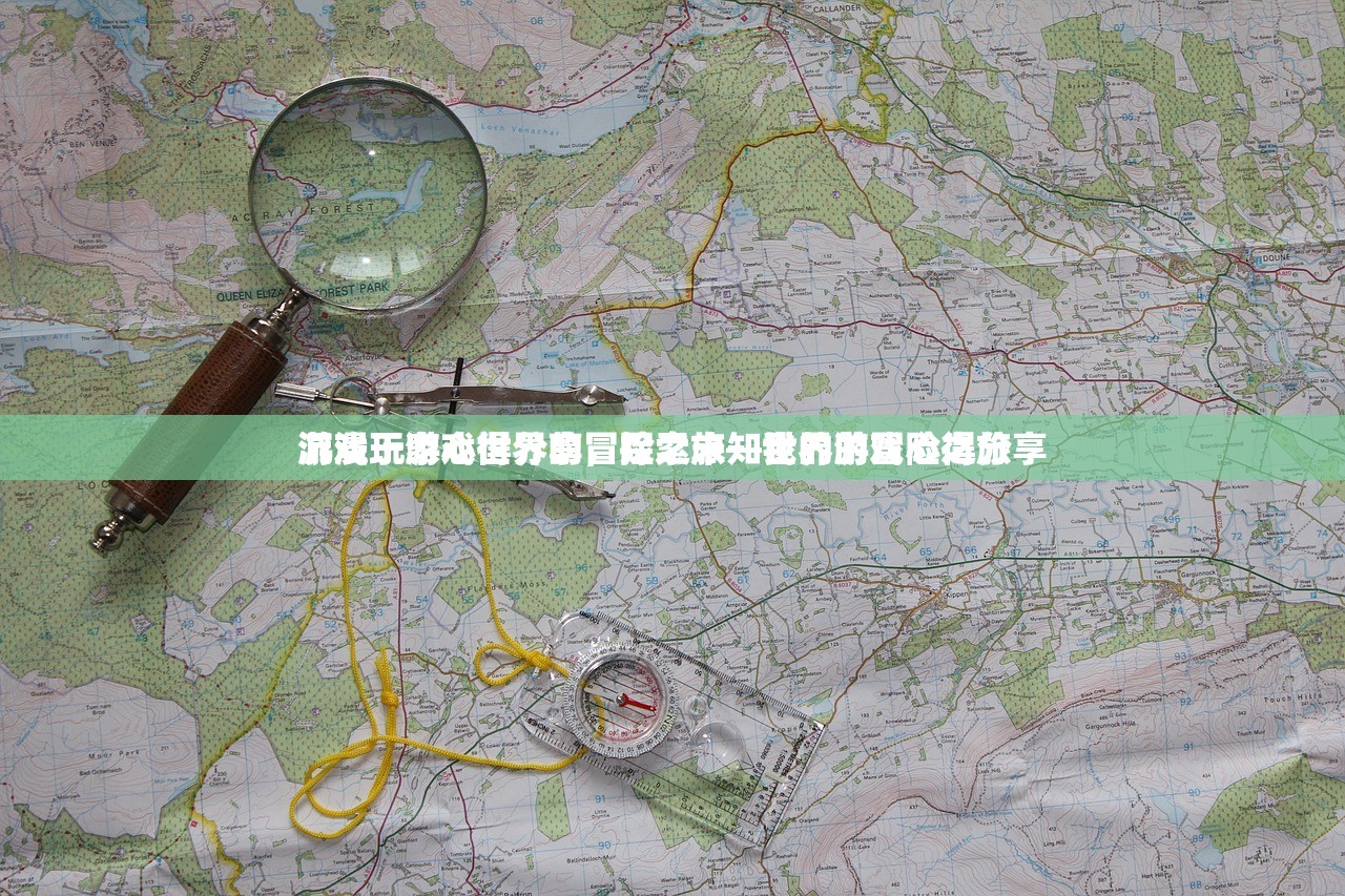 游戏玩家心得分享，探索未知世界的冒险之旅
沉浸于游戏世界的冒险之旅—我的游戏心得分享