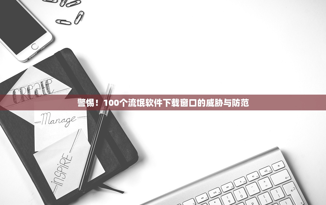 警惕！100个流氓软件下载窗口的威胁与防范