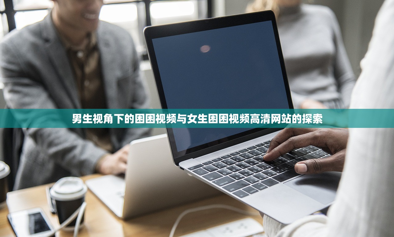 男生视角下的困困视频与女生困困视频高清网站的探索