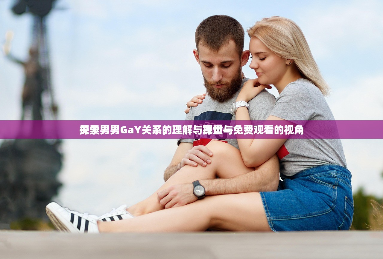关于男男GaY关系的理解与探讨—免费观看的视角
探索男男GaY关系，理解、尊重与免费观看