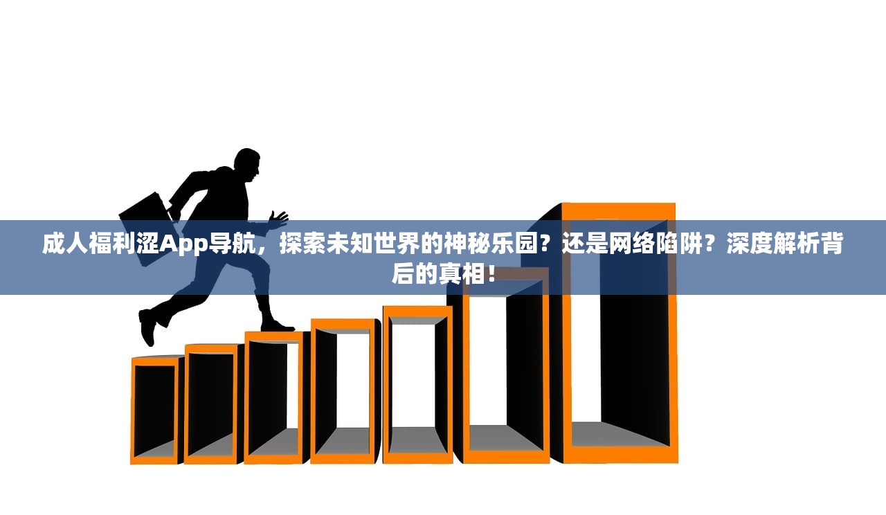成人福利涩App导航，探索未知世界的神秘乐园？还是网络陷阱？深度解析背后的真相！