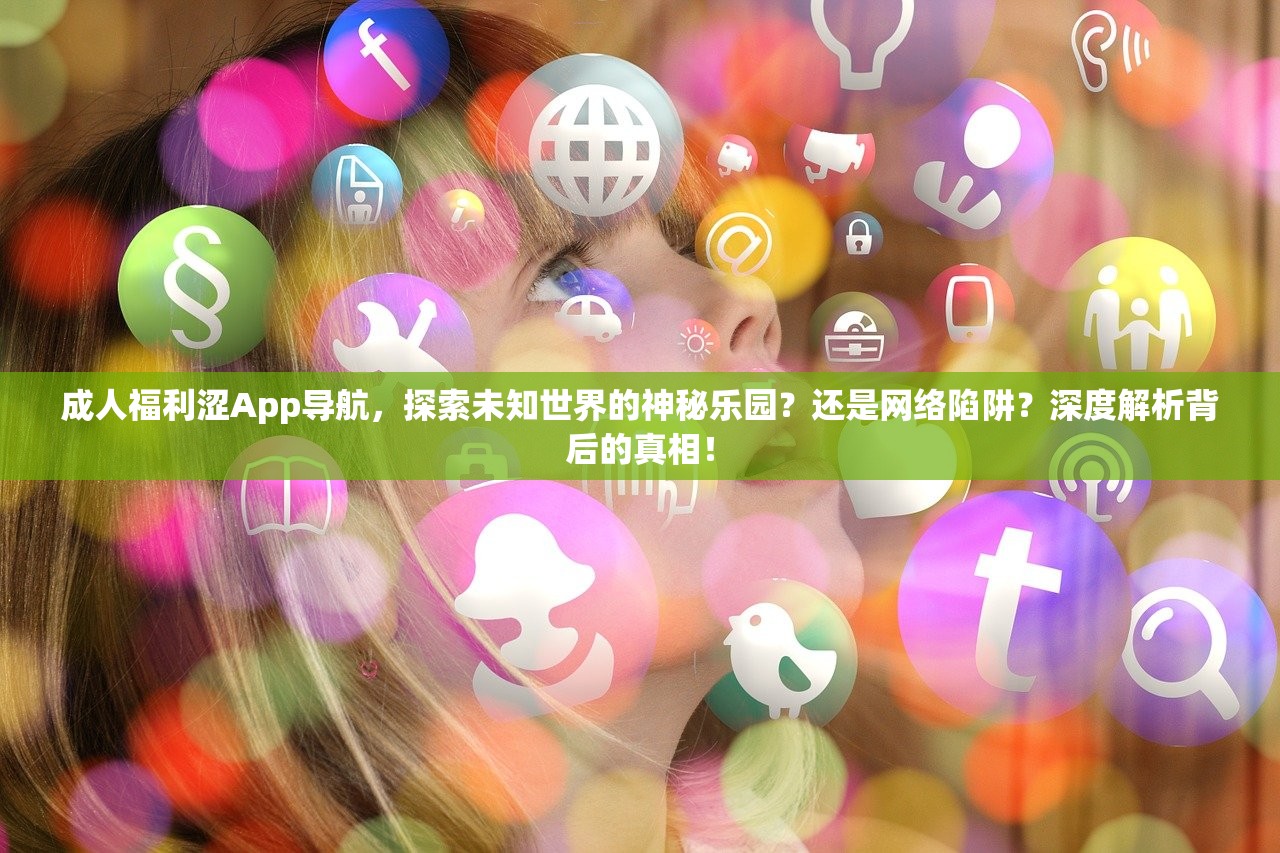 成人福利涩App导航，探索未知世界的神秘乐园？还是网络陷阱？深度解析背后的真相！