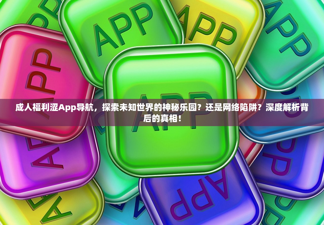 成人福利涩App导航，探索未知世界的神秘乐园？还是网络陷阱？深度解析背后的真相！
