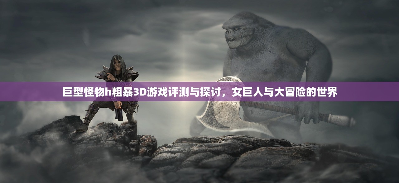 巨型怪物h粗暴3D游戏评测与探讨，女巨人与大冒险的世界