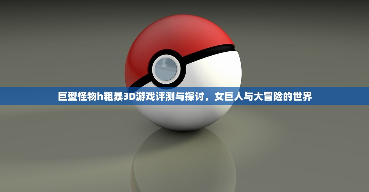 巨型怪物h粗暴3D游戏评测与探讨，女巨人与大冒险的世界