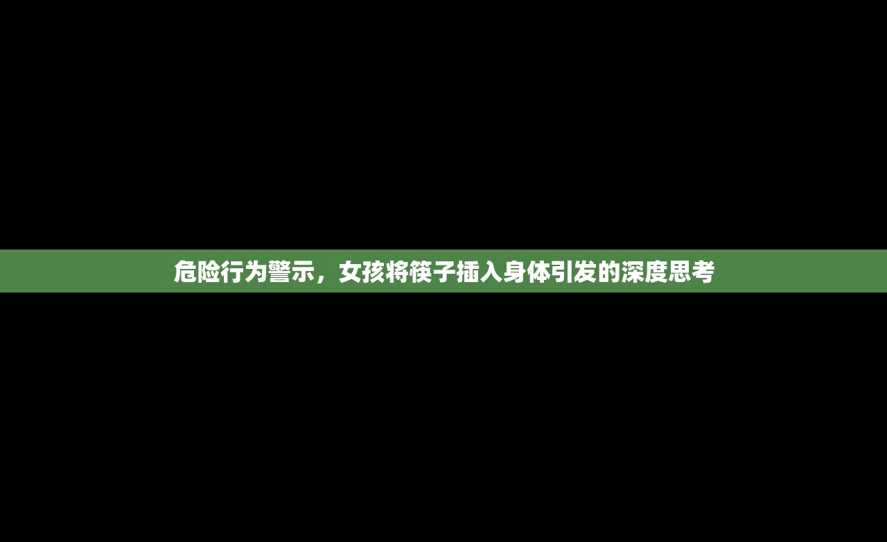 危险行为警示，女孩将筷子插入身体引发的深度思考