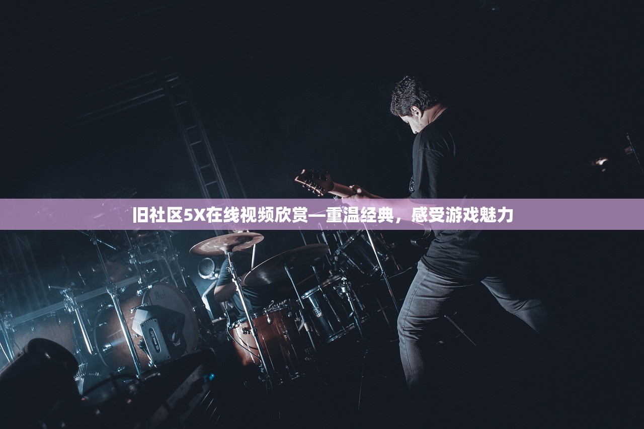 旧社区5X在线视频欣赏—重温经典，感受游戏魅力