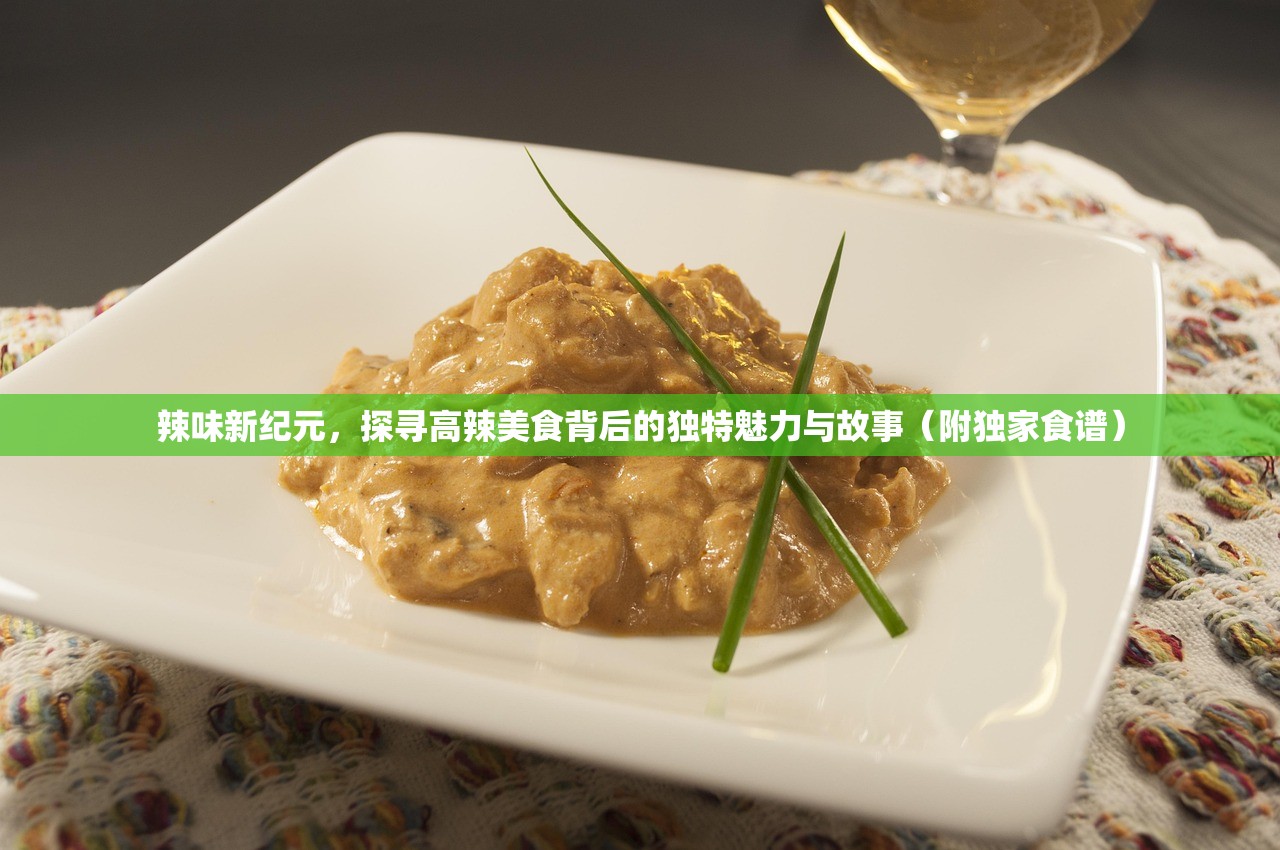 辣味新纪元，探寻高辣美食背后的独特魅力与故事（附独家食谱）