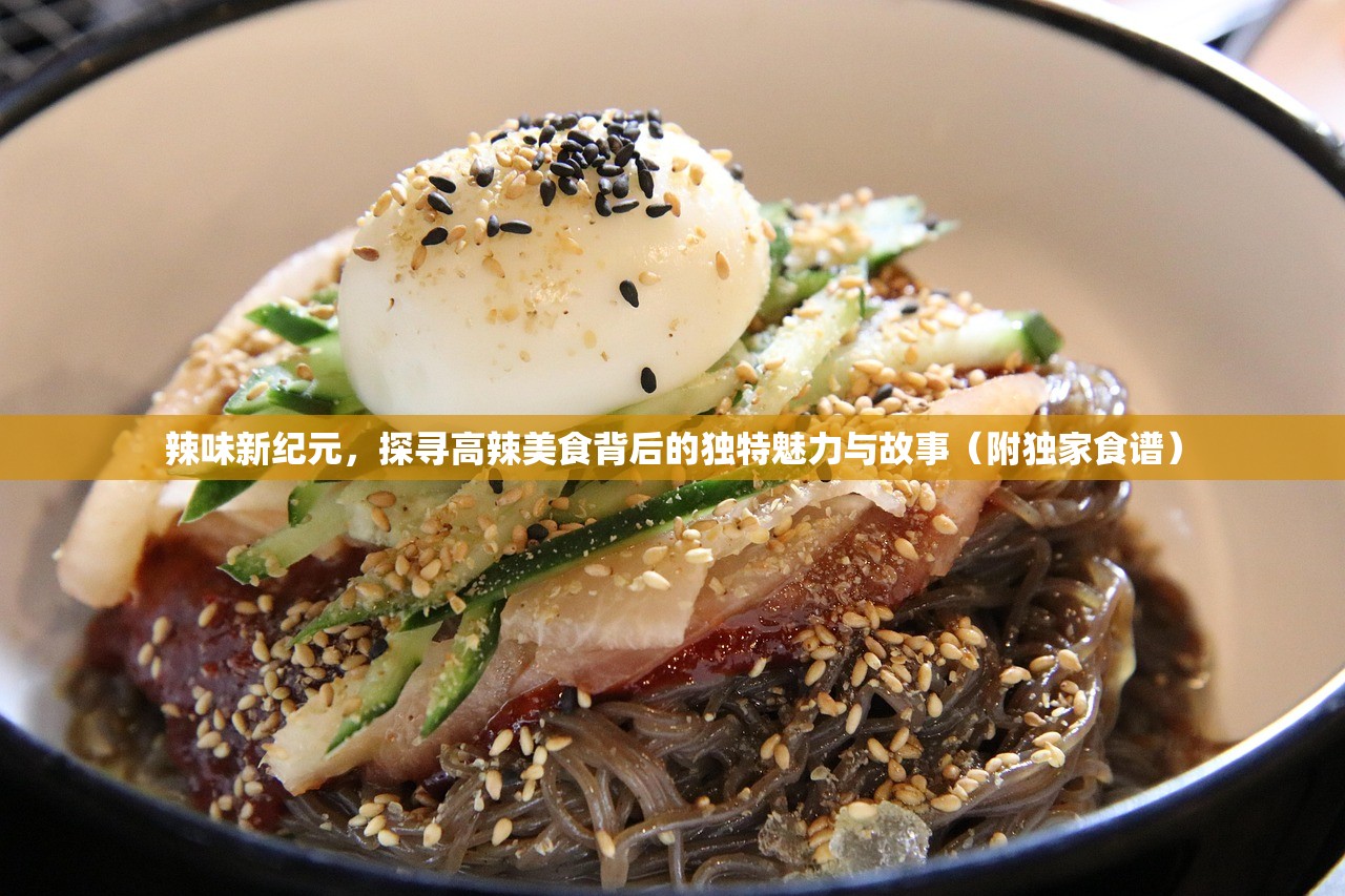 辣味新纪元，探寻高辣美食背后的独特魅力与故事（附独家食谱）