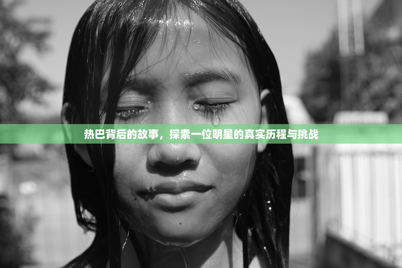 热巴背后的故事，探索一位明星的真实历程与挑战