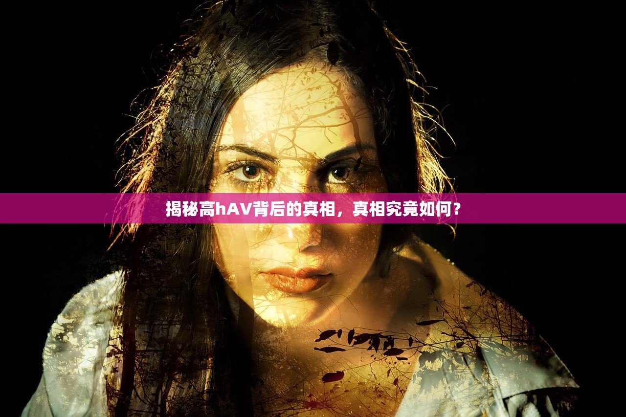 揭秘高hAV背后的真相，真相究竟如何？