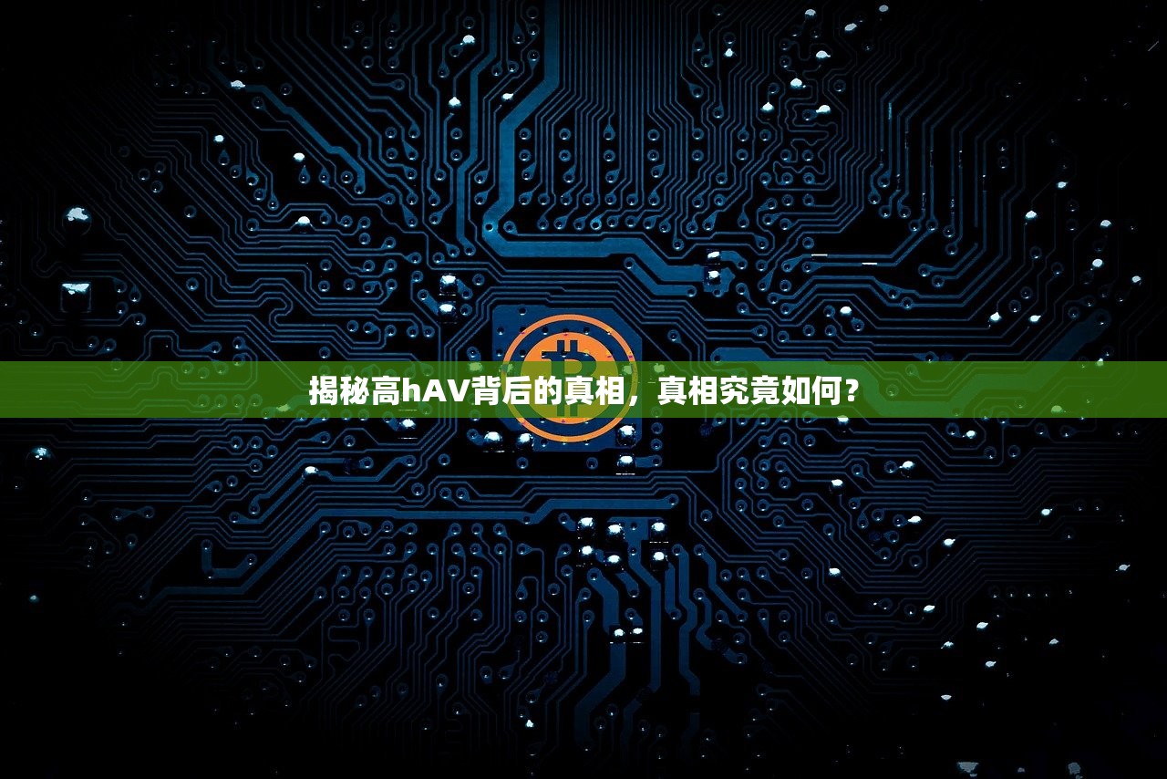 揭秘高hAV背后的真相，真相究竟如何？