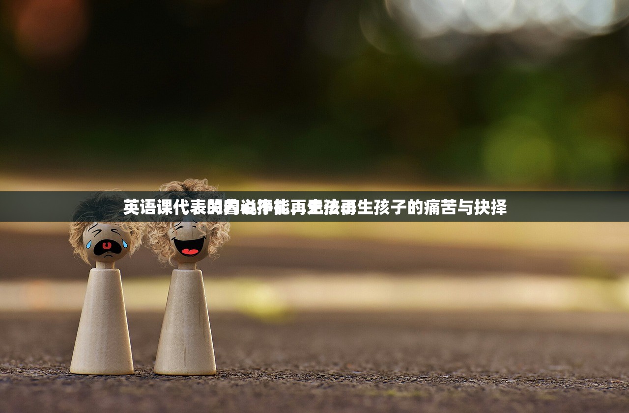 英语课代表哭着说不能再生孩子
英语课代表的内心挣扎，无法再生孩子的痛苦与抉择